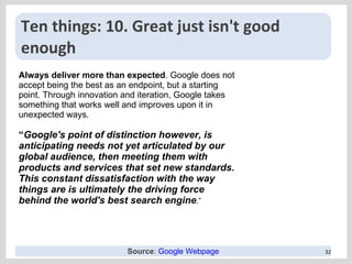 Ten things: 10.  Great just isn't good enough Always deliver more than expected . Google does not accept being the best as...