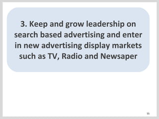 3. Keep and grow leadership on search based advertising and enter in new advertising display markets such as TV, Radio and...