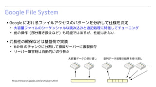 Google File System
? Google ˤե륢Υѥ`˘Q

եΥ`󥷥izߤ׷ӛIػƥ`˥

β֕QʤɣܤǤϤ뤬ܤϳʤ
? LԤδ_ʤɤϻPȤǌgװ

64MB Υ󥯤˷ָ}`Щ`}u

`Щ`ϺrԄӵĤФ椨
KХǩ`IνYܤɤǩ`ܤɤ
http://research.google.com/archive/gfs.html
 