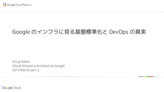 Google confidential | Do not distribute
Google のインフラに見る基盤標準化と DevOps の真実
Etsuji Nakai
Cloud Solutions Architect at Google
...