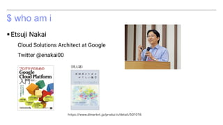 $ who am i
▪Etsuji Nakai
Cloud Solutions Architect at Google
Twitter @enakai00
https://www.dlmarket.jp/products/detail/501...
