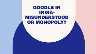 GOOGLE IN
INDIA-
MISUNDERSTOOD
OR MONOPOLY?
 