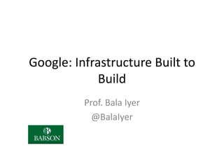 Google: Infrastructure Built to
Build
Prof. Bala Iyer
@BalaIyer

 
