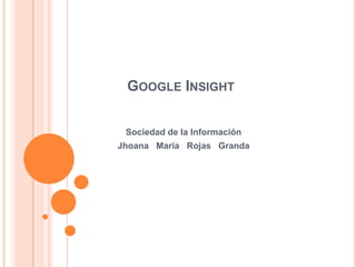 Google Insight Sociedad de la Información Jhoana   María   Rojas   Granda 