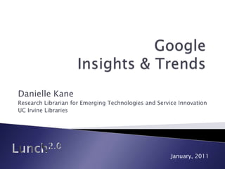 Google Insights & Trends,[object Object],Danielle Kane,[object Object],Research Librarian for Emerging Technologies and Service Innovation,[object Object],UC Irvine Libraries,[object Object],Lunch2.0,[object Object],January, 2011,[object Object]