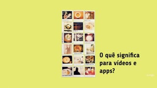 O quê signiﬁca
para vídeos e
apps?
 