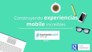Google Confidential and Proprietary
Construyendo experiencias
mobile increíbles
 