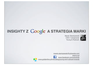 INSIGHTY Z              A STRATEGIA MARKI
                                               Marek Staniszewski
                                                CSO // wiceprezes
                                                Young & Rubicam




                                marek.staniszewski@yrbrands.com
                                                         www.yr.pl
                                       www.facebook.com/yrbrands
             www.goldenline.pl/mikroblog/young-and-rubicam-brands
 
