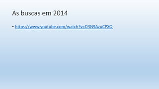 As buscas em 2014
• https://www.youtube.com/watch?v=D3N9AzuCPXQ
 