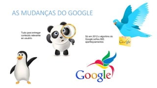 AS MUDANÇAS DO GOOGLE
Tudo para entregar
conteúdo relevante
ao usuário.
Só em 2012 o algoritmo do
Google sofreu 665
aperfeiçoamentos
 