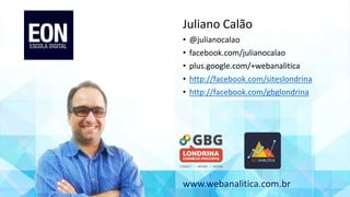 t Juliano Calão
• @julianocalao
• facebook.com/julianocalao
• plus.google.com/+webanalitica
• http://facebook.com/siteslondrina
• http://facebook.com/gbglondrina
www.webanalitica.com.br
 
