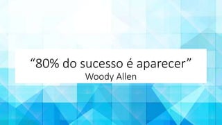 “80% do sucesso é aparecer”
Woody Allen
 