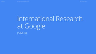 Method Google International Research November 2015
International Research  
at Google
(SIMux)
 