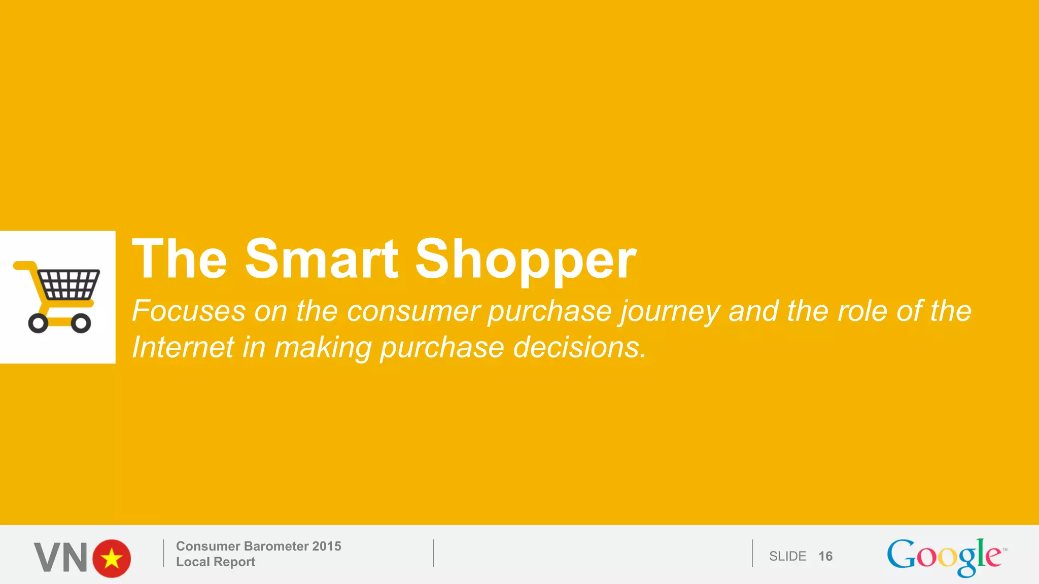 VN SLIDE
The Smart Shopper
Focuses on the consumer purchase journey and the role of the
Internet in making purchase decisions.
Consumer Barometer 2015
Local Report 16
 