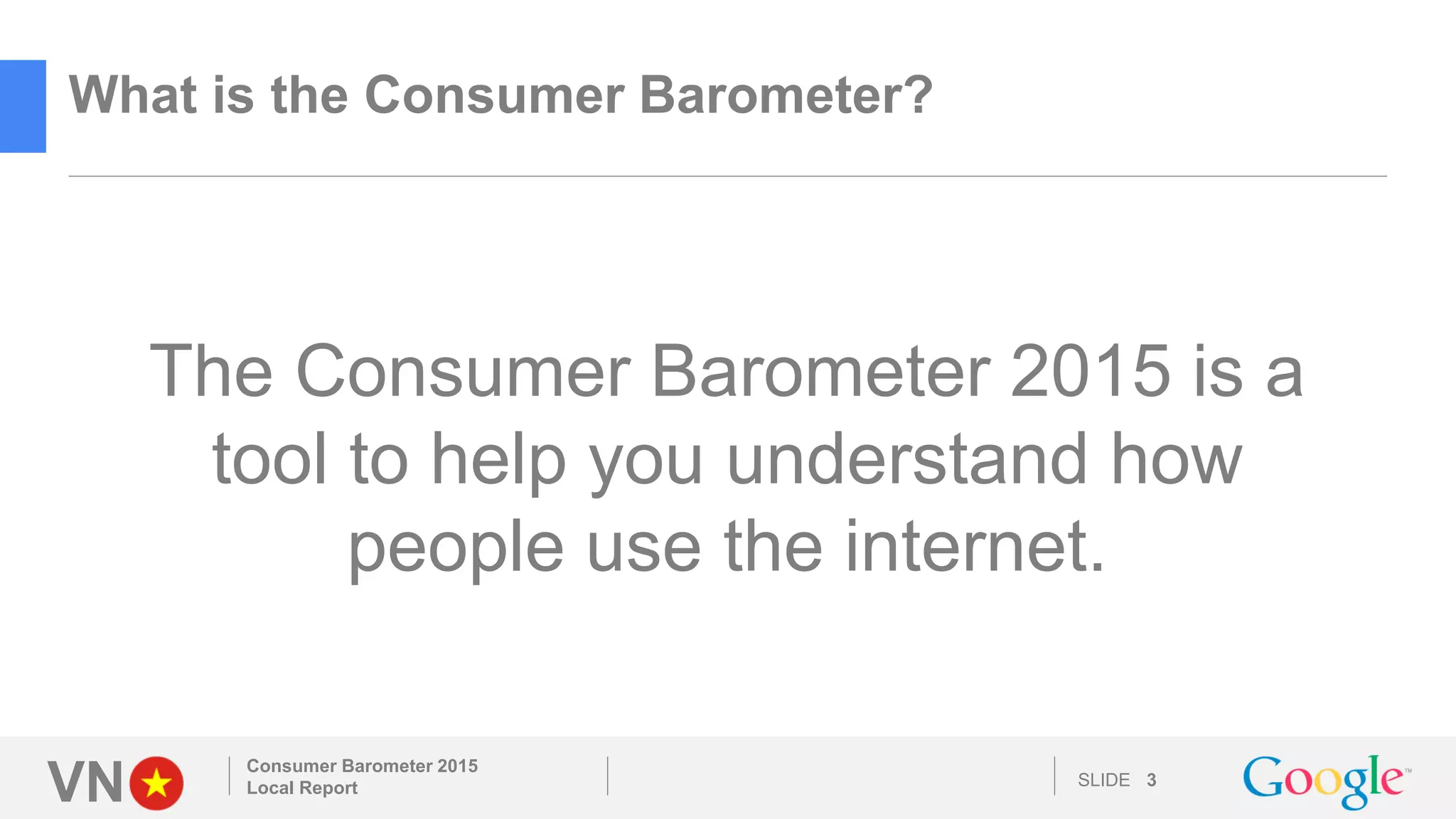 VN SLIDE 3
Consumer Barometer 2015
Local Report
What is the Consumer Barometer?
The Consumer Barometer 2015 is a
tool to help you understand how
people use the internet.
 