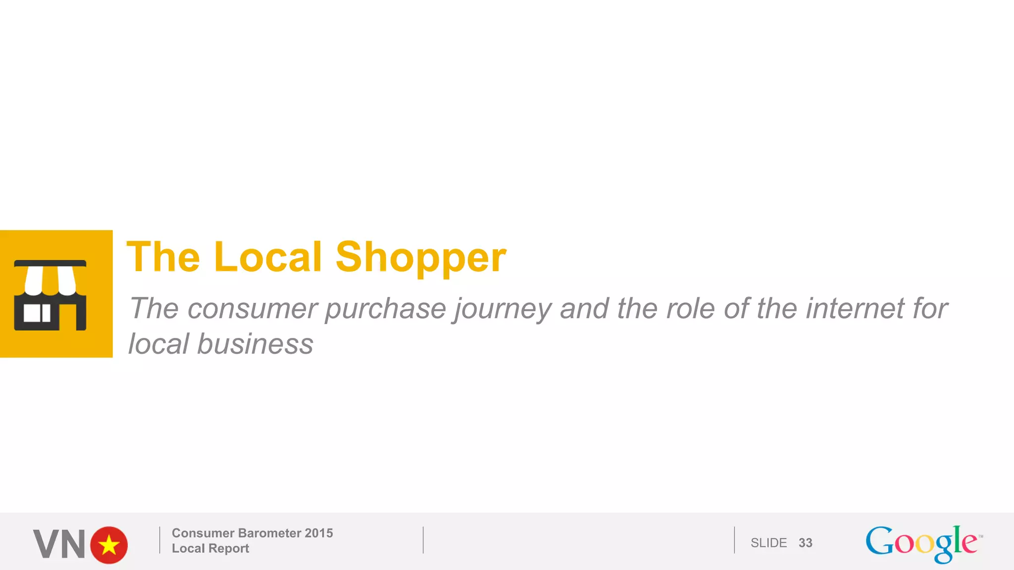 VN SLIDE
Consumer Barometer 2015
Local Report 33
The Local Shopper
The consumer purchase journey and the role of the internet for
local business
 