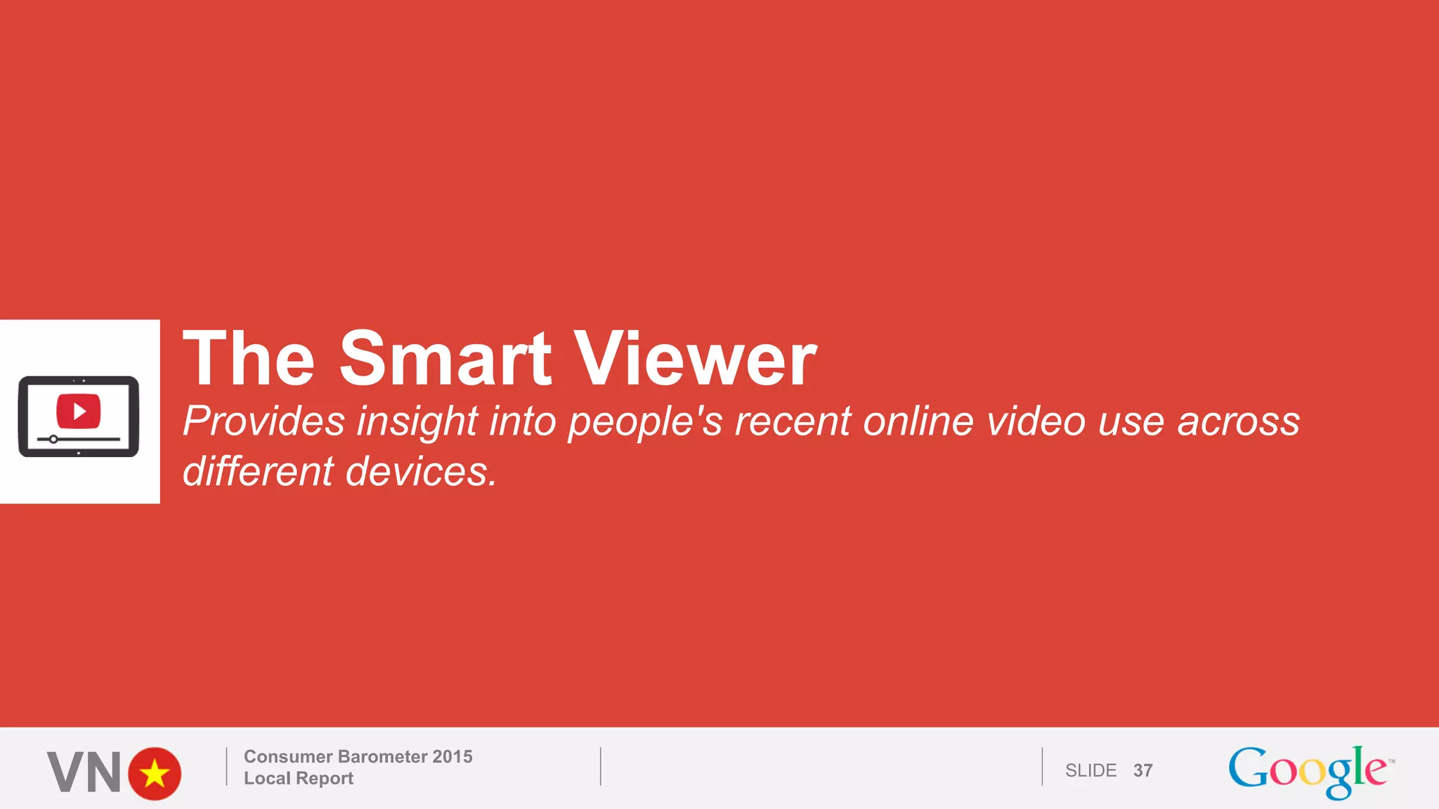 VN SLIDE
The Smart Viewer
Provides insight into people's recent online video use across
different devices.
Consumer Barometer 2015
Local Report 37
 