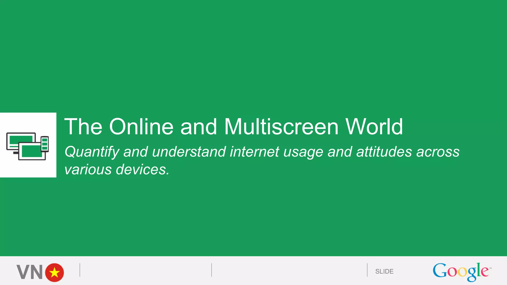 VN SLIDE
The Online and Multiscreen World
Quantify and understand internet usage and attitudes across
various devices.
 