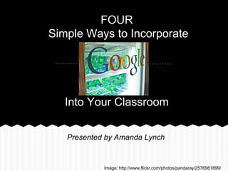 FOUR
Simple Ways to Incorporate




   Into Your Classroom

   Presented by Amanda Lynch


            Image: http://www.flickr.com/photos/pandaray/2576981899/
 
