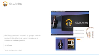 ALL ACCESS
Streaming de música powered by google, com um
revolucionário sistema de busca, navegação e
construção de rádio pessoal.
$9,99/ mês
*ainda não disponível no Brasil
 