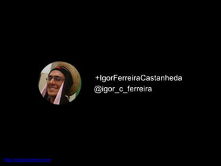 +IgorFerreiraCastanheda
@igor_c_ferreira
http://pogamadores.com
 