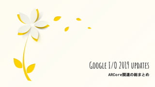 Google I/O 2019 updates
ARCore関連の総まとめ
 