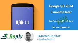 +MatteoBonifazi
m.bonifazi@reply.it
Google I/O 2014
5 months later
San Francisco 25 - 26 June
Rome - 3 December
 