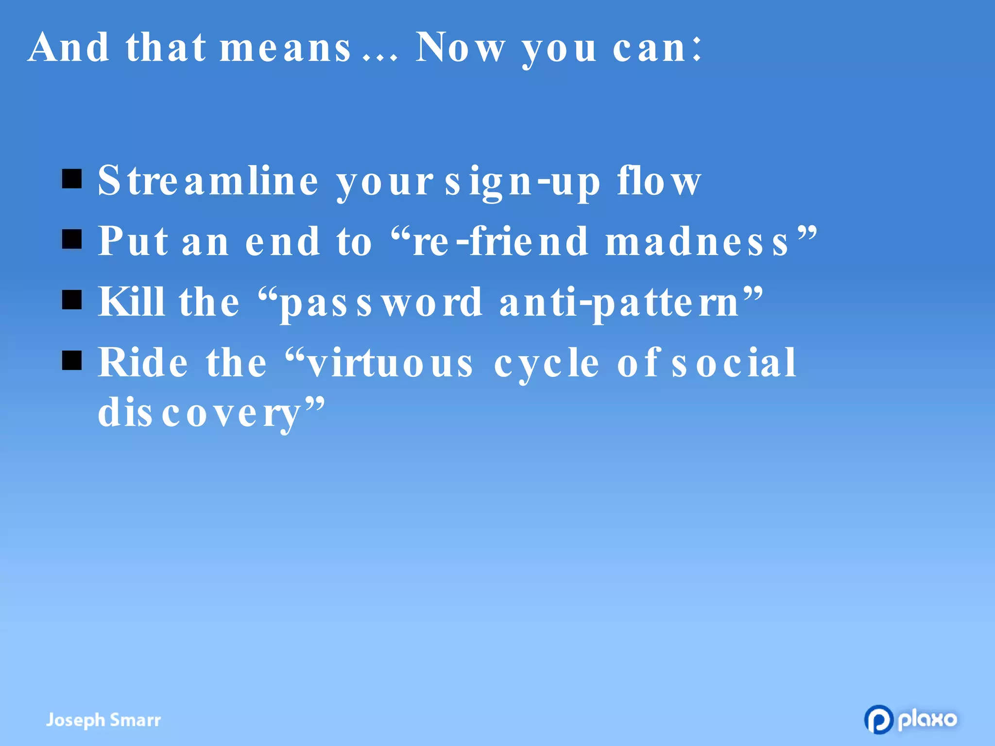 And that means… Now you can: Streamline your sign-up flow Put an end to “re-friend madness” Kill the “password anti-pattern” Ride the “virtuous cycle of social discovery” 