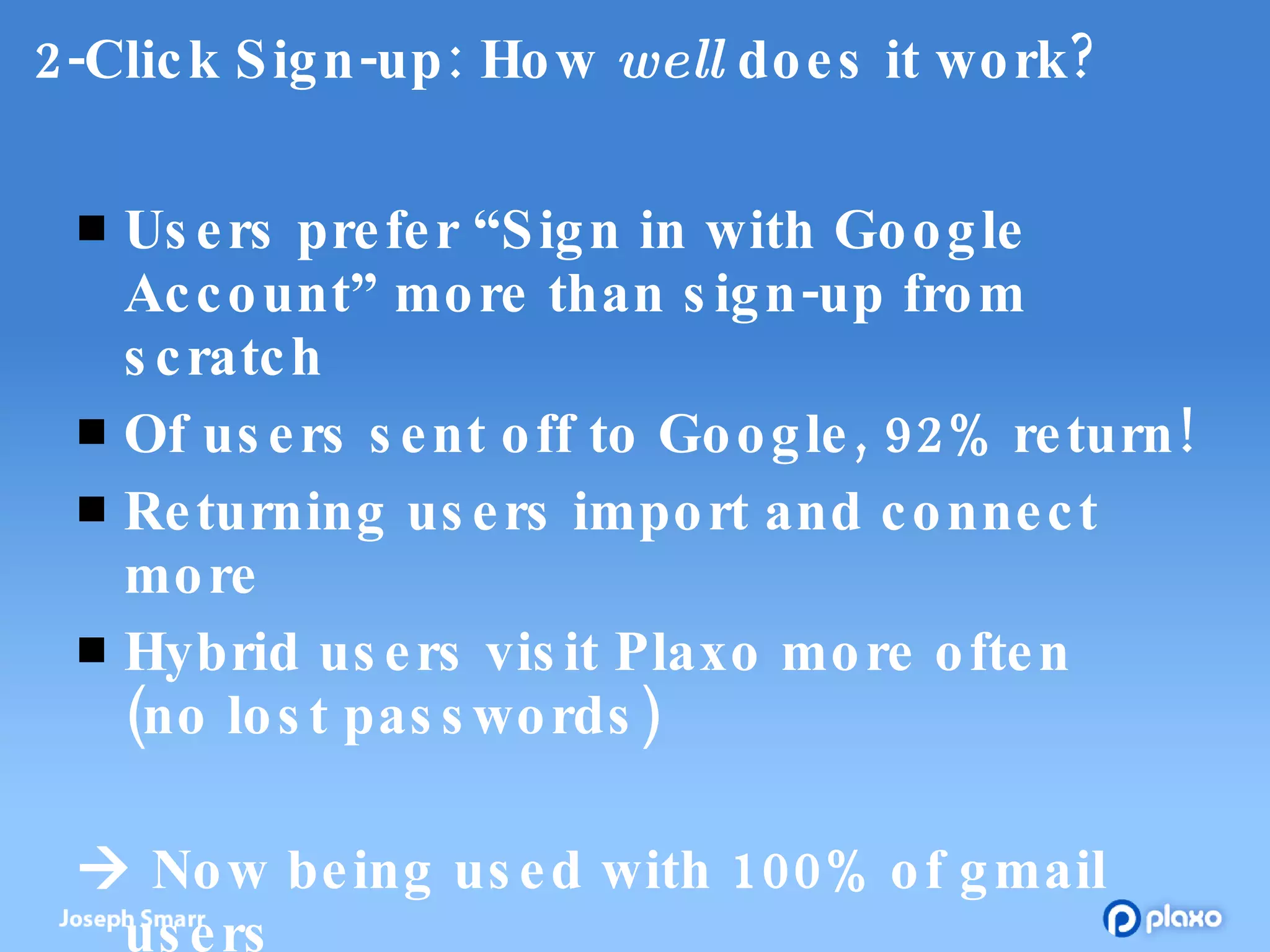 2-Click Sign-up: How  well  does it work? Users prefer “Sign in with Google Account” more than sign-up from scratch Of users sent off to Google, 92% return! Returning users import and connect more Hybrid users visit Plaxo more often  (no lost passwords)    Now being used with 100% of gmail users 