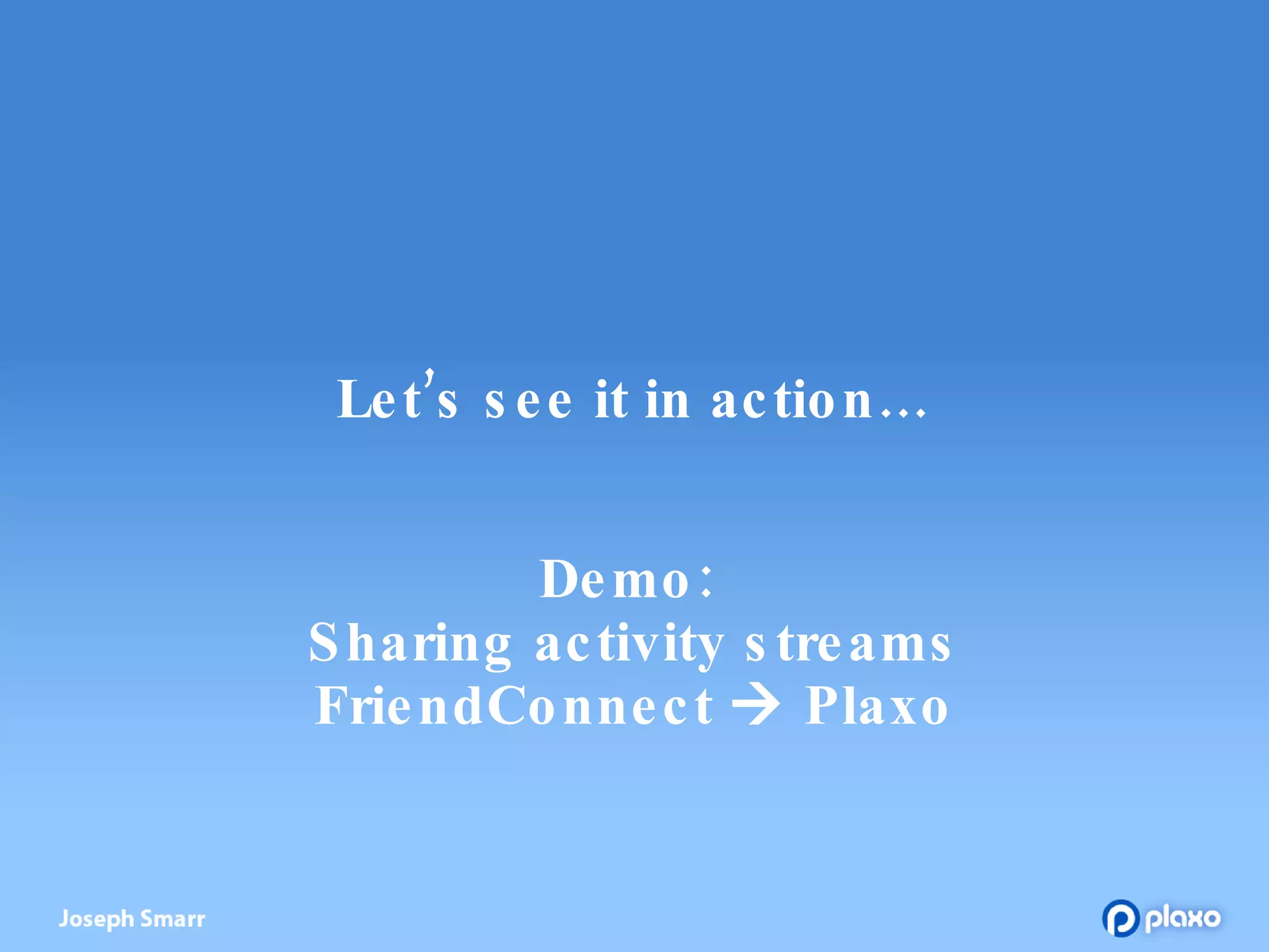 Let’s see it in action… Demo:  Sharing activity streams FriendConnect    Plaxo 
