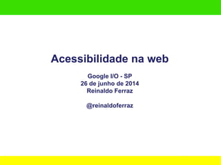 Acessibilidade na web
Google I/O - SP
26 de junho de 2014
Reinaldo Ferraz
@reinaldoferraz
 