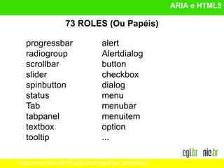 ARIA e HTML5
progressbar
radiogroup
scrollbar
slider
spinbutton
status
Tab
tabpanel
textbox
tooltip
73 ROLES (Ou Papéis)
alert
Alertdialog
button
checkbox
dialog
menu
menubar
menuitem
option
...
http://www.w3.org/TR/wai-aria/roles#role_definitions
 