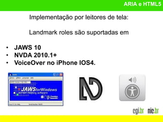 ARIA e HTML5
Implementação por leitores de tela:
Landmark roles são suportadas em
• JAWS 10
• NVDA 2010.1+
• VoiceOver no iPhone IOS4.
 