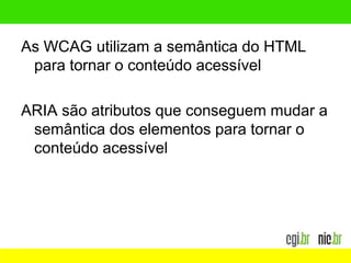 As WCAG utilizam a semântica do HTML
para tornar o conteúdo acessível
ARIA são atributos que conseguem mudar a
semântica dos elementos para tornar o
conteúdo acessível
 