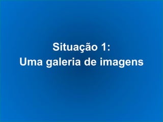 Situação 1:
Uma galeria de imagens
 