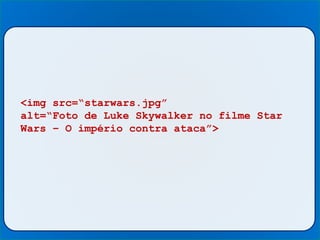 <img src=“starwars.jpg”
alt=“Foto de Luke Skywalker no filme Star
Wars – O império contra ataca”>
 