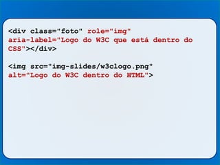 <div class="foto" role="img"
aria-label="Logo do W3C que está dentro do
CSS"></div>
<img src="img-slides/w3clogo.png"
alt="Logo do W3C dentro do HTML">
 