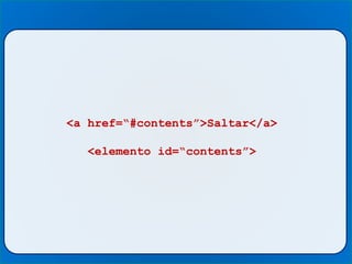 <a href=“#contents”>Saltar</a>
<elemento id=“contents”>
 