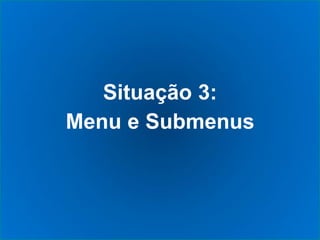 Situação 3:
Menu e Submenus
 