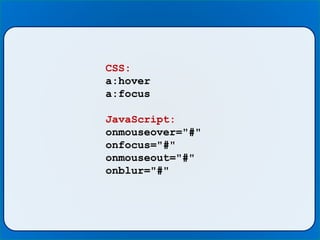 CSS:
a:hover
a:focus
JavaScript:
onmouseover="#"
onfocus="#"
onmouseout="#"
onblur="#"
 