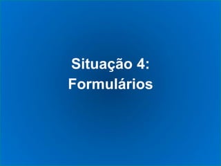 Situação 4:
Formulários
 