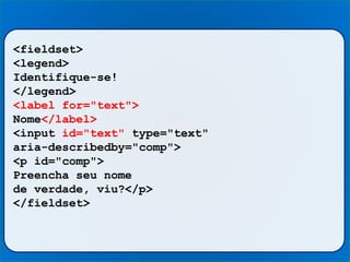 <fieldset>
<legend>
Identifique-se!
</legend>
<label for="text">
Nome</label>
<input id="text" type="text"
aria-describedby="comp">
<p id="comp">
Preencha seu nome
de verdade, viu?</p>
</fieldset>
 