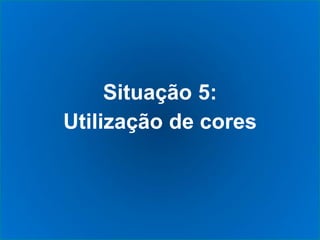 Situação 5:
Utilização de cores
 
