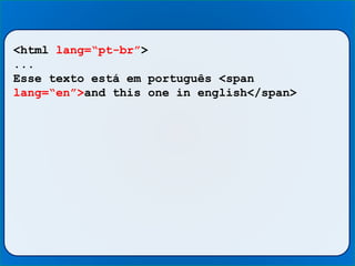 <html lang=“pt-br”>
...
Esse texto está em português <span
lang=“en”>and this one in english</span>
 