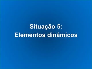 Situação 5:
Elementos dinâmicos
 
