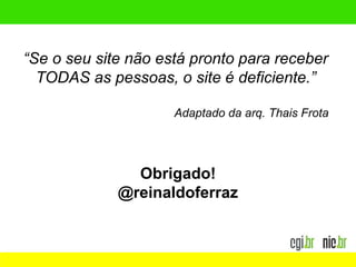 Obrigado!
@reinaldoferraz
“Se o seu site não está pronto para receber
TODAS as pessoas, o site é deficiente.”
Adaptado da arq. Thais Frota
 