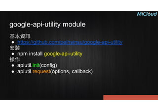 google-api-utility module
基本資訊
● https://github.com/peihsinsu/google-api-utility
安裝
● npm install google-api-utility
操作
● apiutil.init(config)
● apiutil.request(options, callback)
 