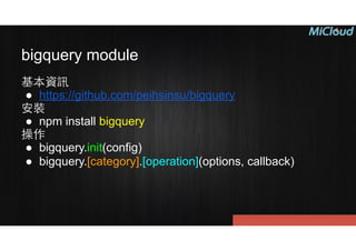 bigquery module
基本資訊
● https://github.com/peihsinsu/bigquery
安裝
● npm install bigquery
操作
● bigquery.init(config)
● bigquery.[category].[operation](options, callback)
 