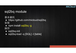 sql2bq module
基本資訊
● https://github.com/micloud/sql2bq
安裝
● npm install sql2bq -g
操作
● sql2bq-init
● sql2bq-load -q [SQL] -t [table]
 