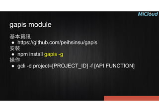 gapis module
基本資訊
● https://github.com/peihsinsu/gapis
安裝
● npm install gapis -g
操作
● gcli -d project=[PROJECT_ID] -f [API FUNCTION]
 